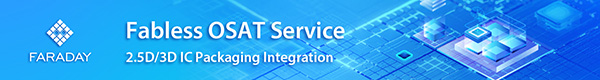 https://www.faraday-tech.com/en/content/Product/ASIC_Service/AdvancedPackageSolution?utm_source=Anysilicon&utm_medium=banner&utm_campaign=FablessOSAT